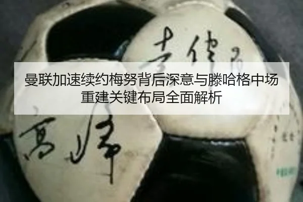 曼联加速续约梅努背后深意与滕哈格中场重建关键布局全面解析