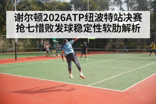 谢尔顿2026ATP纽波特站决赛抢七惜败发球稳定性软肋解析