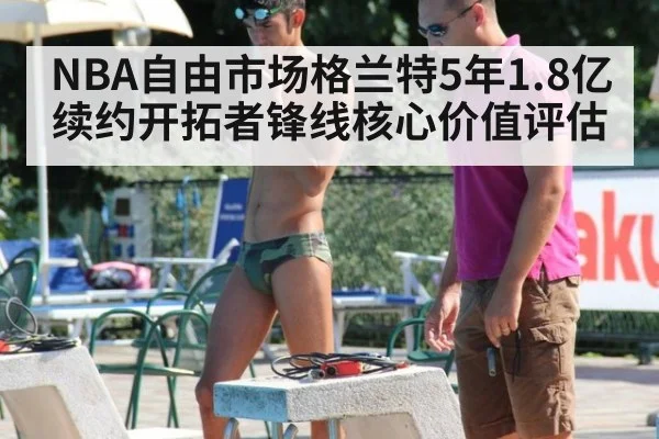 NBA自由市场格兰特5年1.8亿续约开拓者锋线核心价值评估