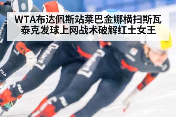 WTA布达佩斯站莱巴金娜横扫斯瓦泰克发球上网战术破解红土女王
