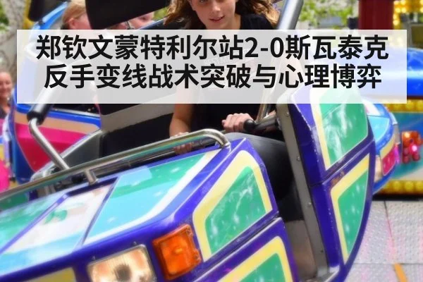 郑钦文蒙特利尔站2-0斯瓦泰克反手变线战术突破与心理博弈