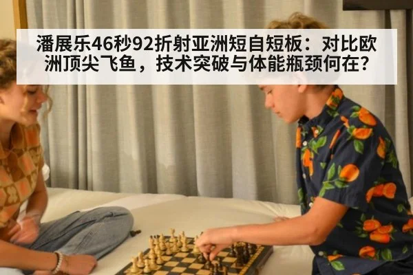 潘展乐46秒92折射亚洲短自短板：对比欧洲顶尖飞鱼，技术突破与体能瓶颈何在？