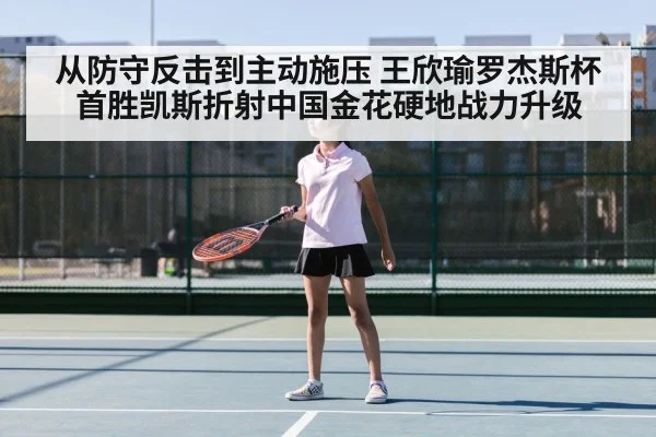 从防守反击到主动施压 王欣瑜罗杰斯杯首胜凯斯折射中国金花硬地战力升级