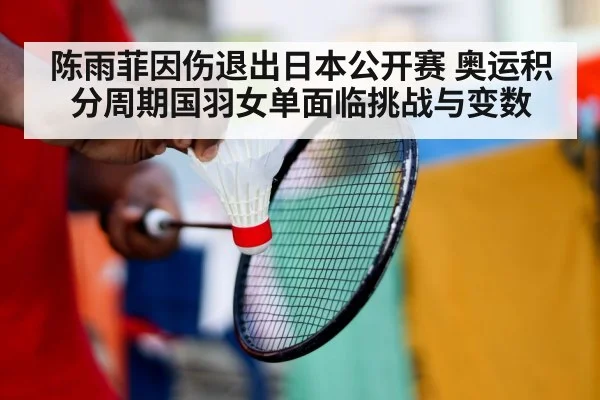 陈雨菲因伤退出日本公开赛 奥运积分周期国羽女单面临挑战与变数
