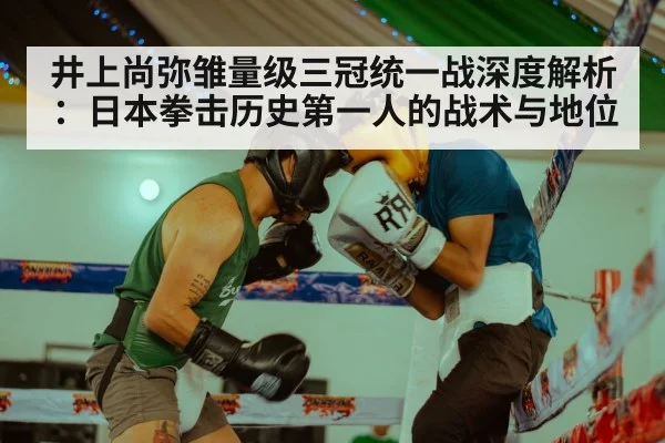 井上尚弥雏量级三冠统一战深度解析：日本拳击历史第一人的战术与地位