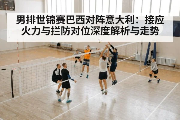 男排世锦赛巴西对阵意大利：接应火力与拦防对位深度解析与走势