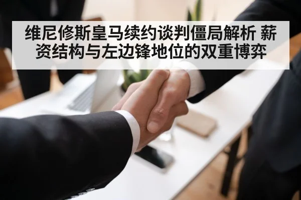 维尼修斯皇马续约谈判僵局解析 薪资结构与左边锋地位的双重博弈