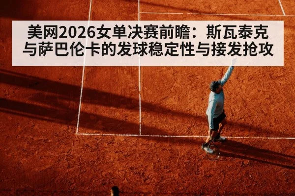 美网2026女单决赛前瞻：斯瓦泰克与萨巴伦卡的发球稳定性与接发抢攻