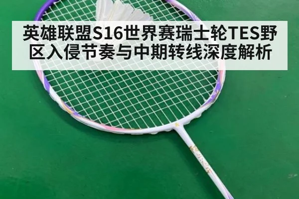 英雄联盟S16世界赛瑞士轮TES野区入侵节奏与中期转线深度解析