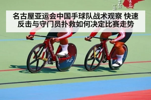 名古屋亚运会中国手球队战术观察 快速反击与守门员扑救如何决定比赛走势