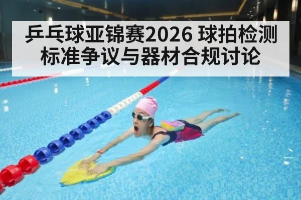 乒乓球亚锦赛2026 球拍检测标准争议与器材合规讨论