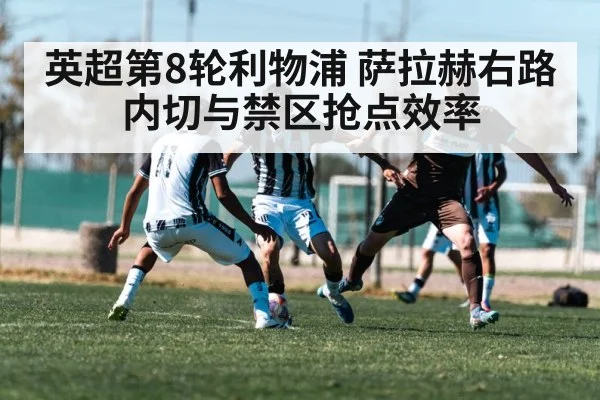 英超第8轮利物浦 萨拉赫右路内切与禁区抢点效率