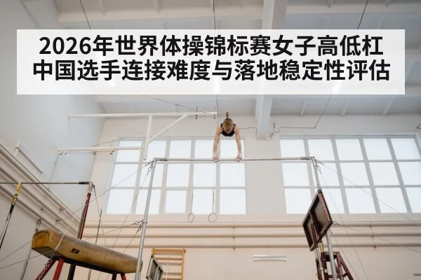 2026年世界体操锦标赛女子高低杠中国选手连接难度与落地稳定性评估