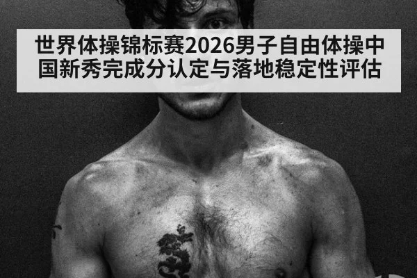 世界体操锦标赛2026男子自由体操中国新秀完成分认定与落地稳定性评估