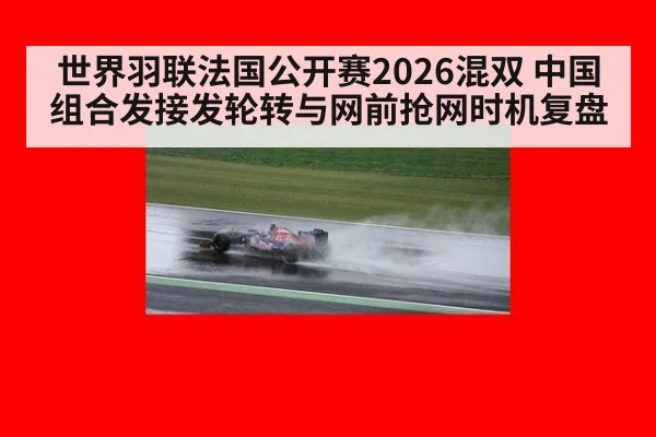 世界羽联法国公开赛2026混双 中国组合发接发轮转与网前抢网时机复盘