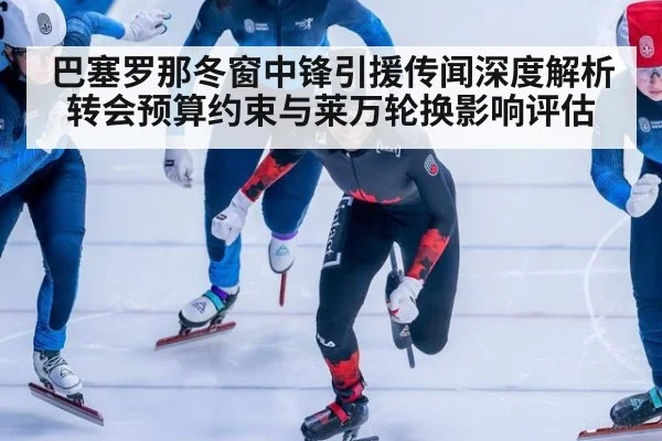 巴塞罗那冬窗中锋引援传闻深度解析 转会预算约束与莱万轮换影响评估