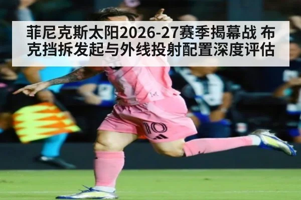 菲尼克斯太阳2026-27赛季揭幕战 布克挡拆发起与外线投射配置深度评估