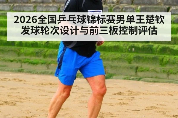 2026全国乒乓球锦标赛男单王楚钦发球轮次设计与前三板控制评估