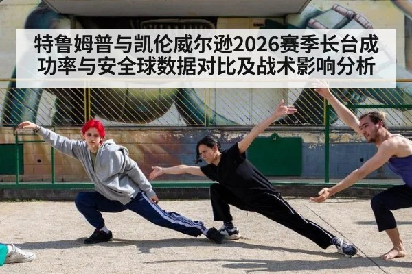特鲁姆普与凯伦威尔逊2026赛季长台成功率与安全球数据对比及战术影响分析