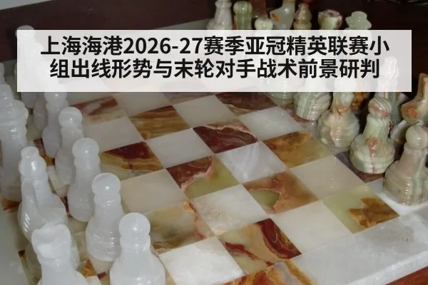 上海海港2026-27赛季亚冠精英联赛小组出线形势与末轮对手战术前景研判