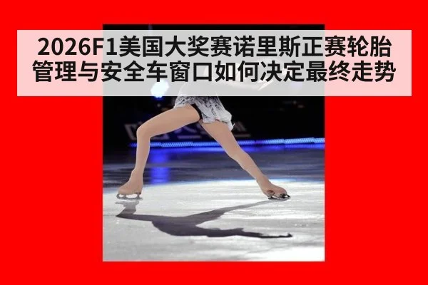 2026F1美国大奖赛诺里斯正赛轮胎管理与安全车窗口如何决定最终走势