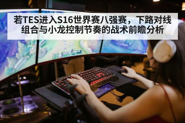 若TES进入S16世界赛八强赛，下路对线组合与小龙控制节奏的战术前瞻分析