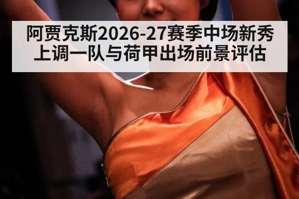 阿贾克斯2026-27赛季中场新秀上调一队与荷甲出场前景评估