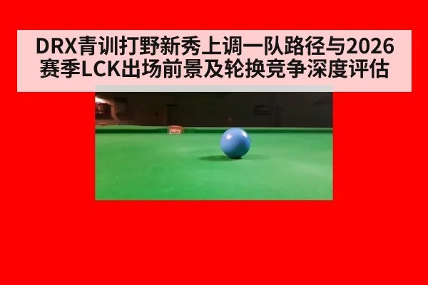 DRX青训打野新秀上调一队路径与2026赛季LCK出场前景及轮换竞争深度评估
